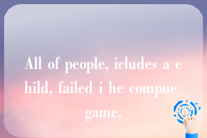 All of people, icludes a child, failed i he compue game.