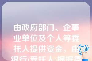 由政府部门、企事业单位及个人等委托人提供资金，由银行(受托人)根据委托人确定的贷款对象、用途、金额、期限、利率等代为发放、监督使用并协助收回的贷款是()。