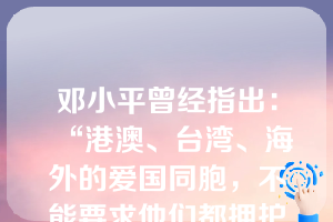 邓小平曾经指出：“港澳、台湾、海外的爱国同胞，不能要求他们都拥护社会主义，但是至少也不能反对社会主义的新中国，否则怎么叫爱祖国呢？”这说明，在当代中国（）。