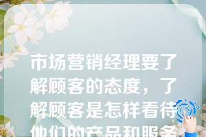 市场营销经理要了解顾客的态度，了解顾客是怎样看待他们的产品和服务的，了解顾客是如何看待他们的竞争对手的，了解哪些客观因素对他们有利等等，就必须进行（）