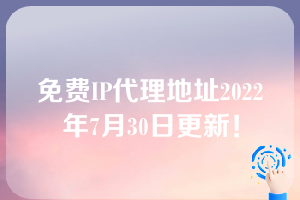 免费IP代理地址2022年7月30日更新！