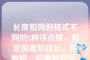 长度相同但格式不同的2种浮点数，假定前者阶段长、尾数短，后者阶段短、尾数长，其他规定均相同,则它们可表示的数的范围和精度为______