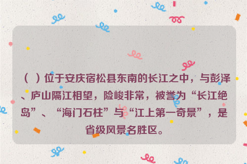 （ ）位于安庆宿松县东南的长江之中，与彭泽、庐山隔江相望，险峻非常，被誉为“长江绝岛”、“海门石柱”与“江上第一奇景”，是省级风景名胜区。