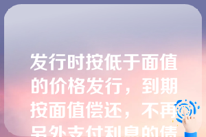 发行时按低于面值的价格发行，到期按面值偿还，不再另外支付利息的债券是（ ）。A、贴现债券 B、零息债券 C、附息债券 D、单利债券