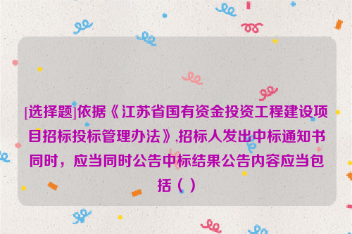 [选择题]依据《江苏省国有资金投资工程建设项目招标投标管理办法》,招标人发出中标通知书同时，应当同时公告中标结果公告内容应当包括（）