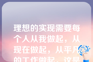 理想的实现需要每个人从我做起，从现在做起，从平凡的工作做起，这是因为（  ）。