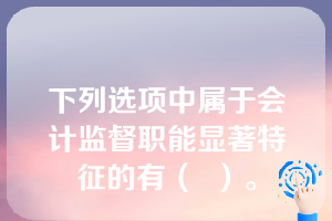 下列选项中属于会计监督职能显著特征的有（  ）。