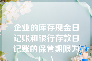 企业的库存现金日记账和银行存款日记账的保管期限为（  ）。