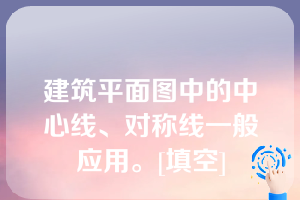 建筑平面图中的中心线、对称线一般应用。[填空]