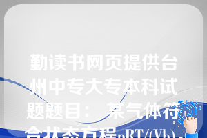 勤读书网页提供台州中专大专本科试题题目： 某气体符合状态方程pRT/(Vb)，该气体从V1等温可逆膨胀至V2，则系统的S为( A )。