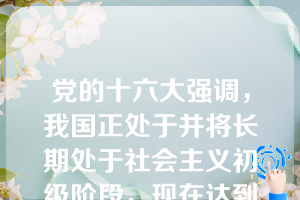 党的十六大强调，我国正处于并将长期处于社会主义初级阶段，现在达到的小康是？