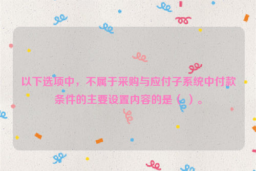 以下选项中，不属于采购与应付子系统中付款条件的主要设置内容的是（ ）。