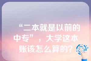 “二本就是以前的中专”，大学这本账该怎么算的？