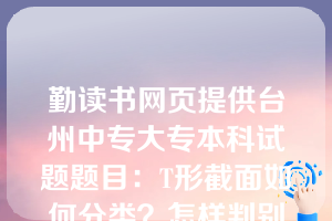 勤读书网页提供台州中专大专本科试题题目：T形截面如何分类？怎样判别第一类T形截面和第二类T形截面？