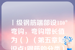 Ⅰ级钢筋端部设180°弯钩，弯钩增长值为（）（第五章知识点1钢筋的分类）