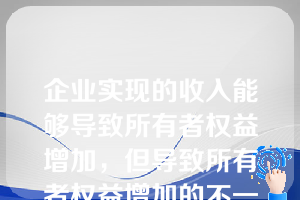 企业实现的收入能够导致所有者权益增加，但导致所有者权益增加的不一定都是收入。（  ）