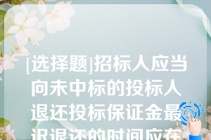 [选择题]招标人应当向未中标的投标人退还投标保证金最迟退还的时间应在招标人与中标人签订合同后的（）内