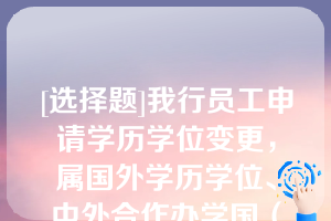 [选择题]我行员工申请学历学位变更，属国外学历学位、中外合作办学国（境）外学历学位、港澳台学历学位，需由国家教育部留学服务中心出具认证报告，认证程序和有关要求登陆（）和（）