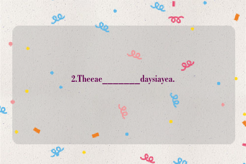 2.Theeae_______daysiayea.