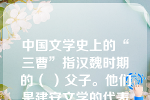 中国文学史上的“三曹”指汉魏时期的（ ）父子。他们是建安文学的代表作家，为沛国谯县（今安徽亳县）人。