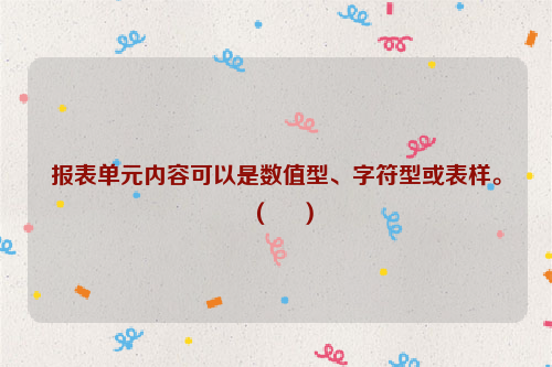 报表单元内容可以是数值型、字符型或表样。（ 　）