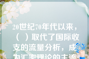 20世纪70年代以来，（ ）取代了国际收支的流量分析，成为汇率理论的主流