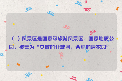 （ ）风景区是国家级旅游风景区、国家地质公园，被誉为“安徽的北戴河，合肥的后花园”。