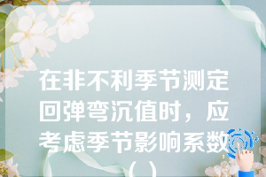 在非不利季节测定回弹弯沉值时，应考虑季节影响系数（）