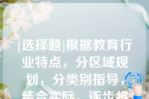 [选择题]根据教育行业特点，分区域规划，分类别指导，结合实际，逐步将幼儿园教师学历提升至专科，小学教师和初中教师学历提升至本科，有条件的地方将普通高中教师学历提升至研究生（　　）