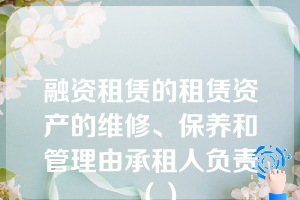 融资租赁的租赁资产的维修、保养和管理由承租人负责（）