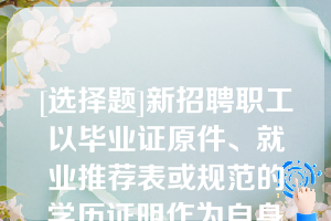 [选择题]新招聘职工以毕业证原件、就业推荐表或规范的学历证明作为自身学历的证明材料,若职工自身学历不能提供或提供不全,职工入厂应聘按高中学历标准执行;职工应聘过程中经查实提供虚假学历的,公司将不予录取