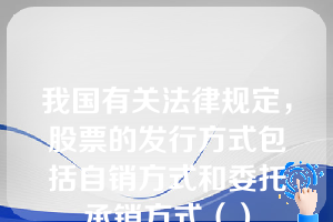 我国有关法律规定，股票的发行方式包括自销方式和委托承销方式（）