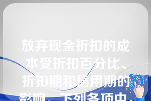 放弃现金折扣的成本受折扣百分比、折扣期和信用期的影响。下列各项中，使放弃现金折扣成本提高的情况有（）