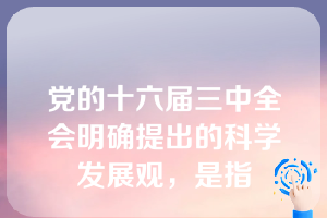 党的十六届三中全会明确提出的科学发展观，是指