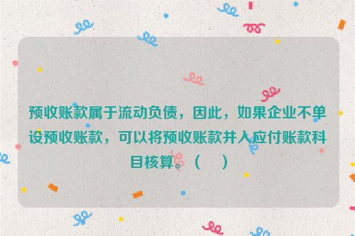 预收账款属于流动负债，因此，如果企业不单设预收账款，可以将预收账款并入应付账款科目核算。（　）