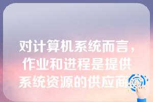 对计算机系统而言，作业和进程是提供系统资源的供应商。