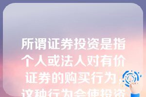 所谓证券投资是指个人或法人对有价证券的购买行为，这种行为会使投资者在证券持有期内获得与其所承担的风险相称的收益。