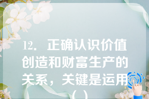 12．正确认识价值创造和财富生产的关系，关键是运用（）