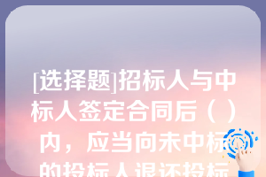 [选择题]招标人与中标人签定合同后（）内，应当向未中标的投标人退还投标保证金