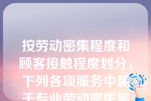 按劳动密集程度和顾客接触程度划分，下列各项服务中属于专业劳动密集服务的是（）