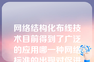 网络结构化布线技术目前得到了广泛的应用哪一种网络标准的出现对促进网络结构化布线技术的发展起到了关键的作用？（）