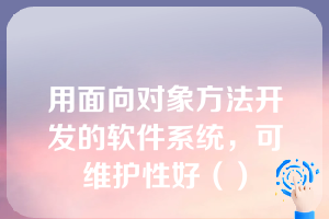 用面向对象方法开发的软件系统，可维护性好（）