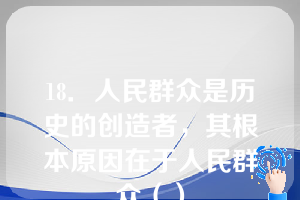 18．人民群众是历史的创造者，其根本原因在于人民群众（）