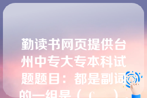 勤读书网页提供台州中专大专本科试题题目：都是副词的一组是（ C    ）。