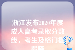 浙江发布2020年度成人高考录取分数线，考生及格门槛揭晓