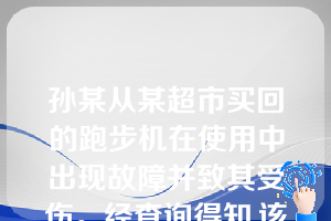 孙某从某超市买回的跑步机在使用中出现故障并致其受伤。经查询得知,该型号跑步机数年前已被认定为不合格产品,超市从总经销商煌煌商贸公司依正规果道进货。下列哪些选项是正确的