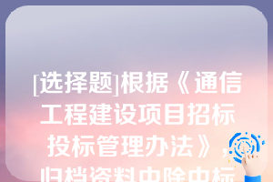 [选择题]根据《通信工程建设项目招标投标管理办法》，归档资料中除中标人的投标文件、招标人与中标人签订的书面合同外，还应包括（）