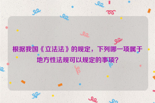 根据我国《立法法》的规定，下列哪一项属于地方性法规可以规定的事项？