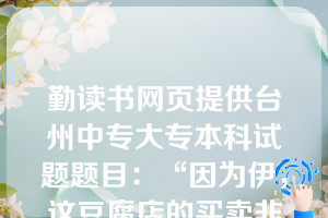 勤读书网页提供台州中专大专本科试题题目：“因为伊，这豆腐店的买卖非常好。”和“因为天下雨，运动会延期两天。”里的“因为”（  D   ）。