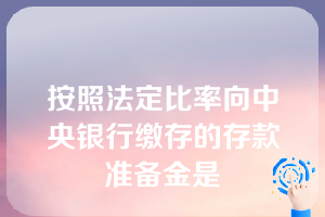 按照法定比率向中央银行缴存的存款准备金是